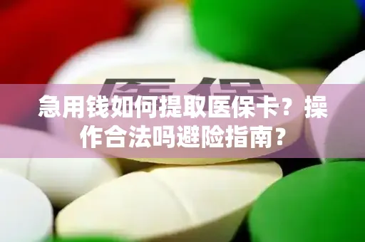 急用钱如何提取医保卡？操作合法吗避险指南？